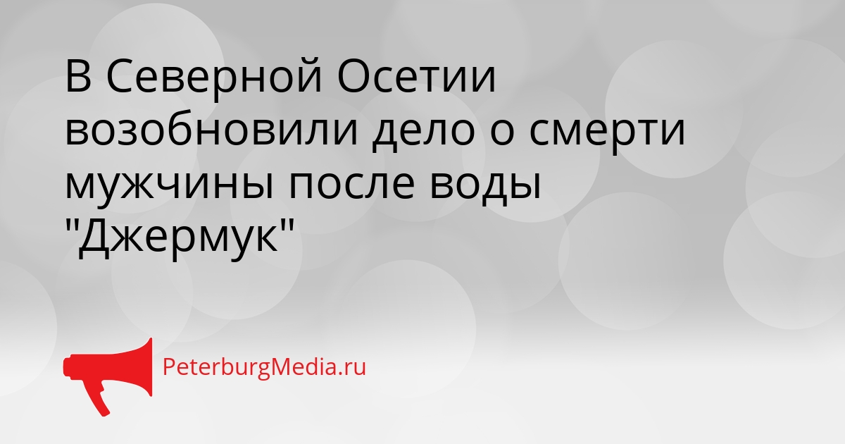 В Северной Осетии возобновили дело о смерти мужчины после воды &quotДжермук&quot Сгенерировано