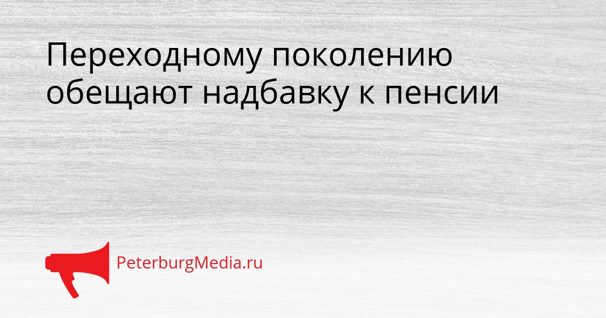 Переходному поколению обещают надбавку к пенсии Сгенерировано