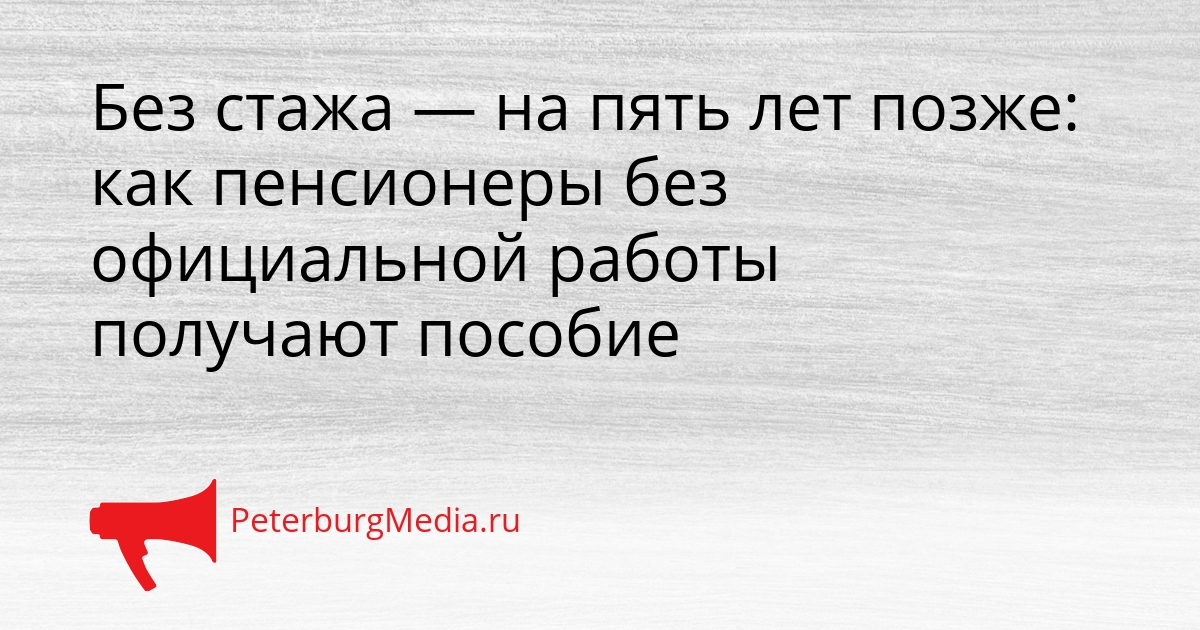 Без стажа — на пять лет позже: как пенсионеры без официальной работы получают пособие Сгенерировано
