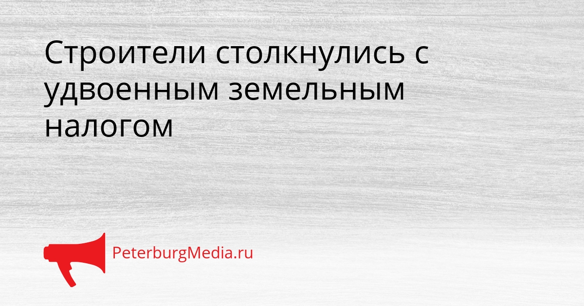 Строители столкнулись с удвоенным земельным налогом Сгенерировано