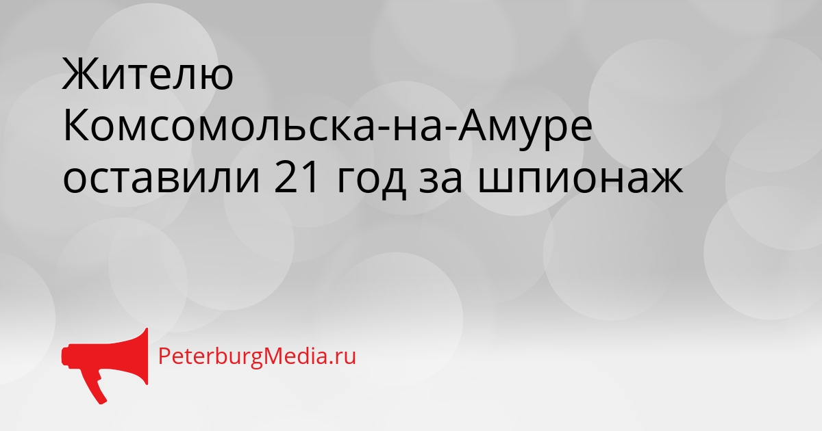 Жителю Комсомольска-на-Амуре оставили 21 год за шпионаж Сгенерировано