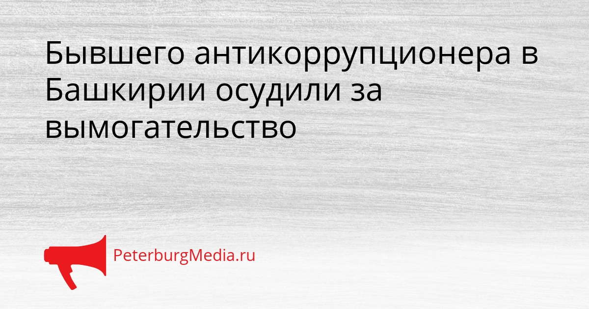 Бывшего антикоррупционера в Башкирии осудили за вымогательство Сгенерировано