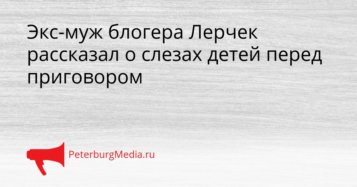 Экс-муж блогера Лерчек рассказал о слезах детей перед приговором Сгенерировано