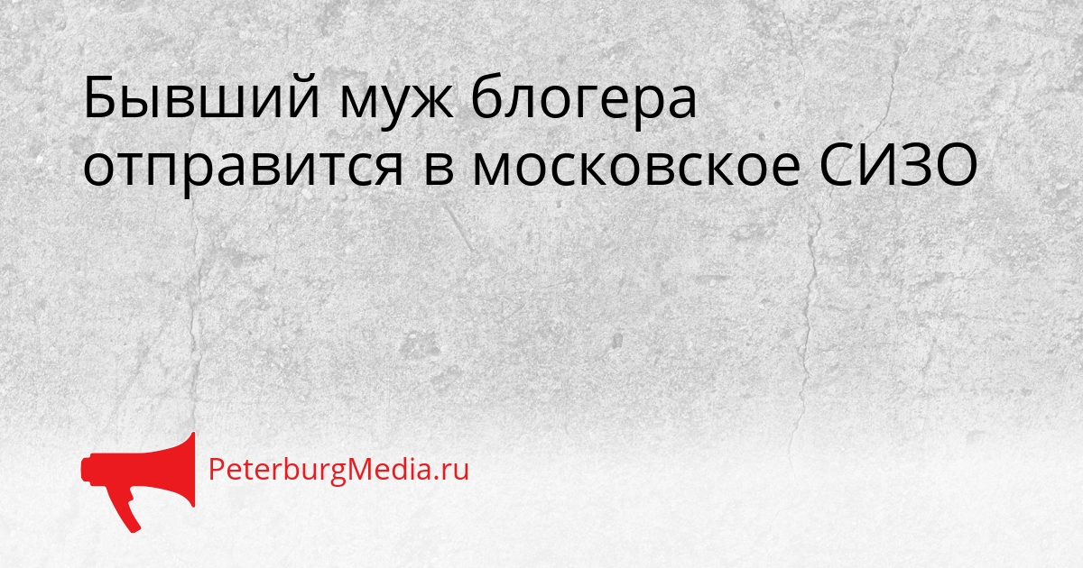 Бывший муж блогера отправится в московское СИЗО Сгенерировано
