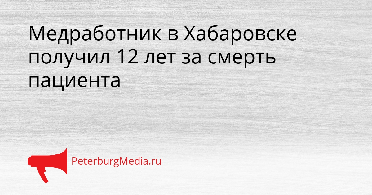 Медработник в Хабаровске получил 12 лет за смерть пациента Сгенерировано