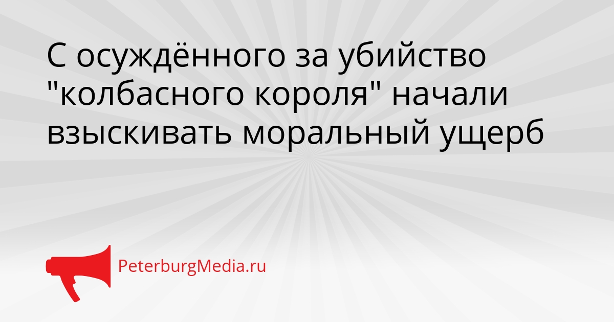 С осуждённого за убийство &quotколбасного короля&quot начали взыскивать моральный ущерб Сгенерировано