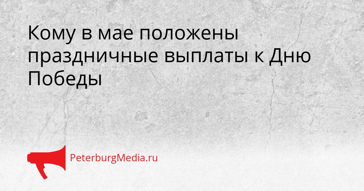 Кому в мае положены праздничные выплаты к Дню Победы Сгенерировано