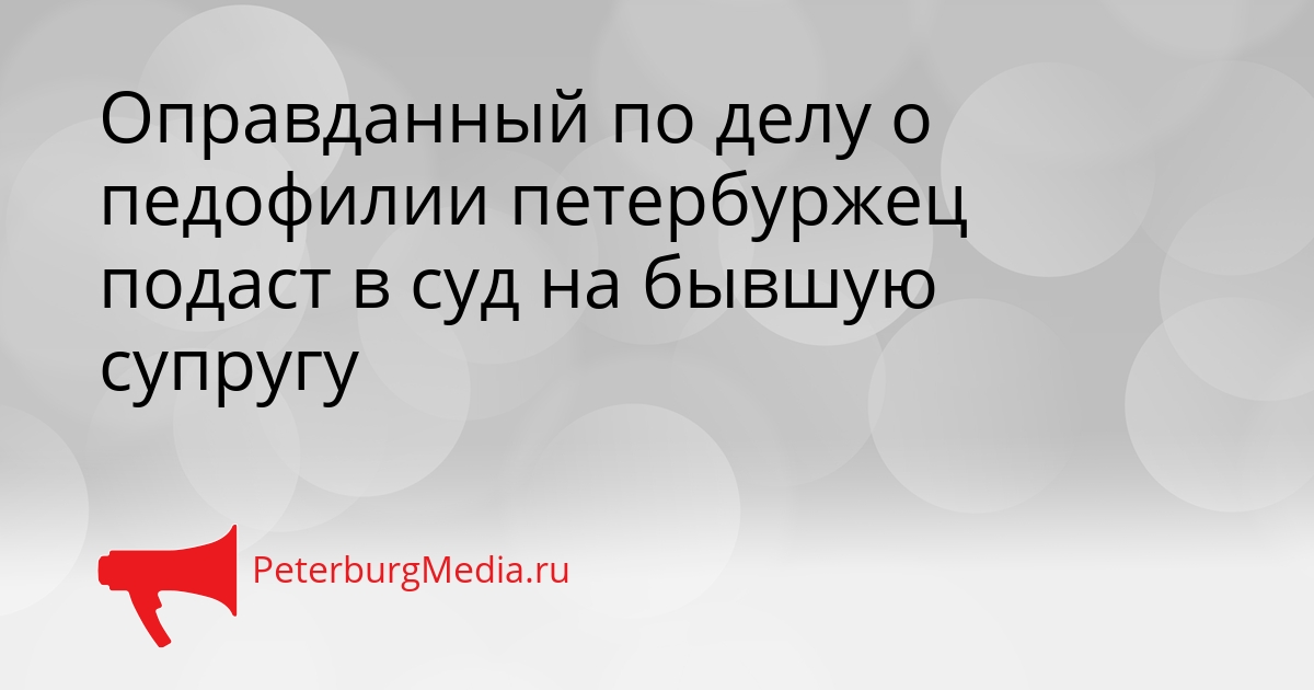 Оправданный по делу о педофилии петербуржец подаст в суд на бывшую супругу Сгенерировано