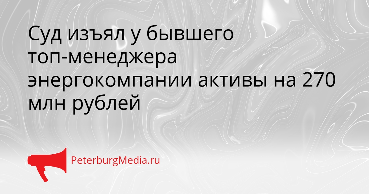Суд изъял у бывшего топ-менеджера энергокомпании активы на 270 млн рублей Сгенерировано