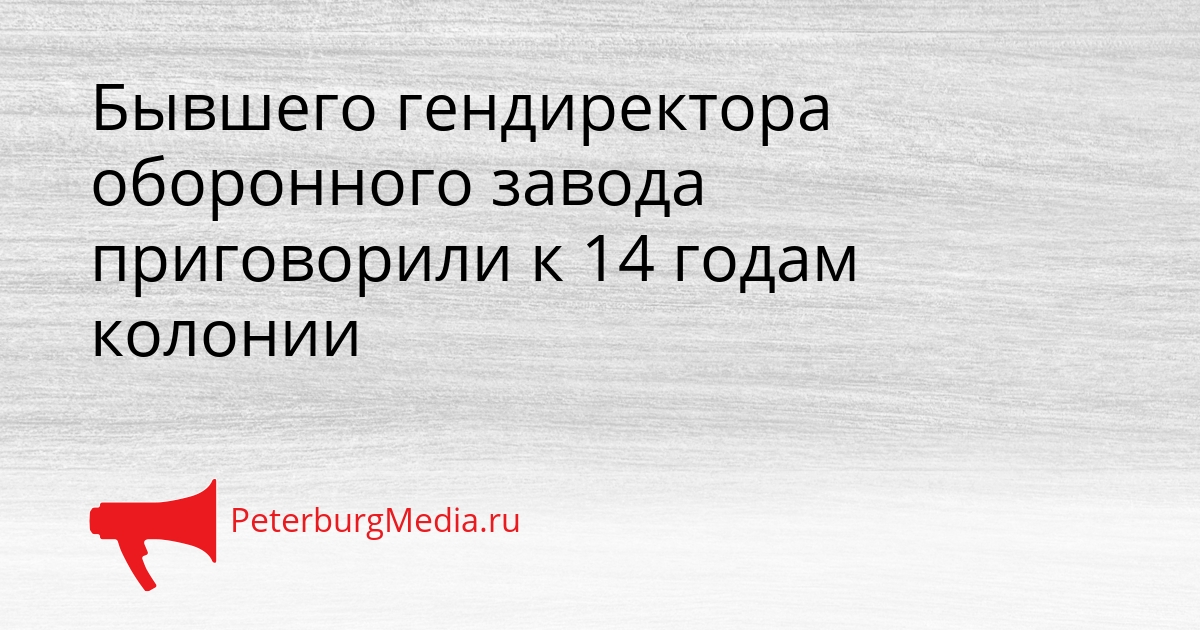Бывшего гендиректора оборонного завода приговорили к 14 годам колонии Сгенерировано