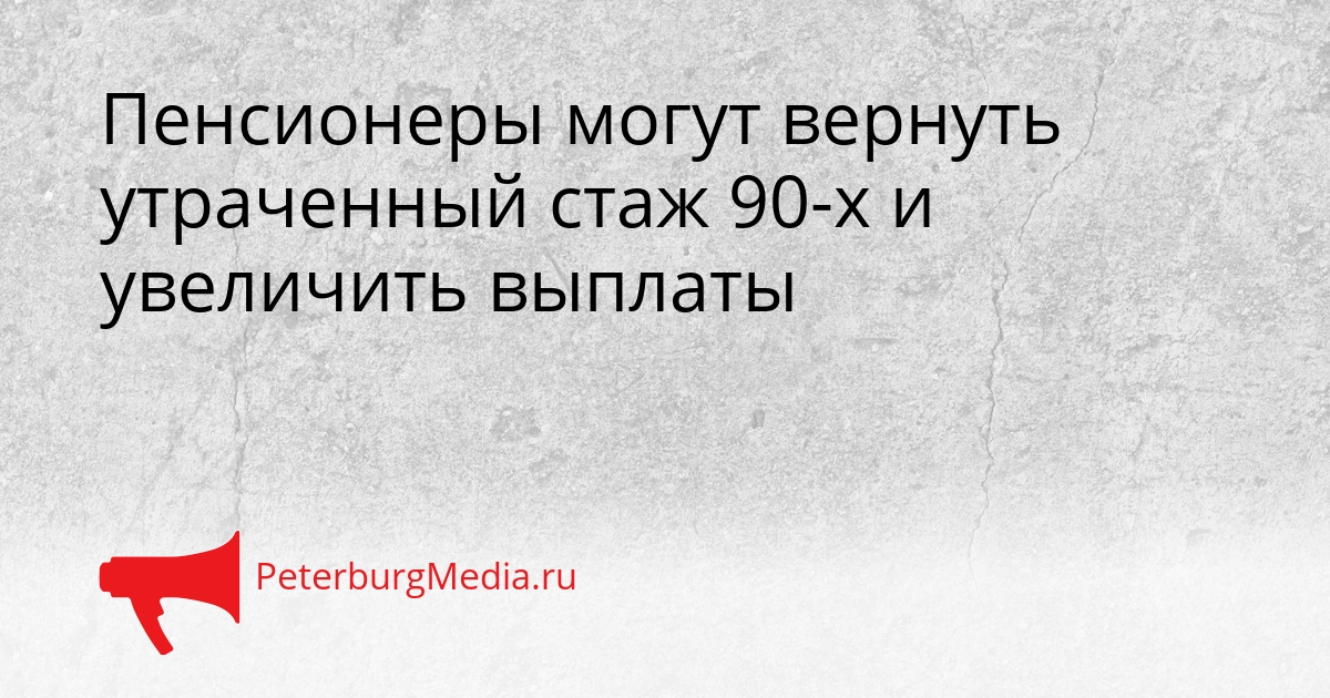 Пенсионеры могут вернуть утраченный стаж 90-х и увеличить выплаты Сгенерировано