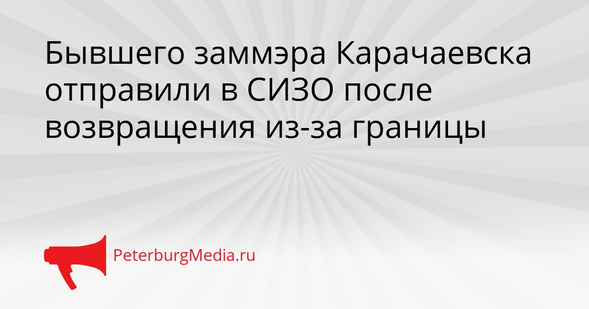 Бывшего заммэра Карачаевска отправили в СИЗО после возвращения из-за границы Сгенерировано