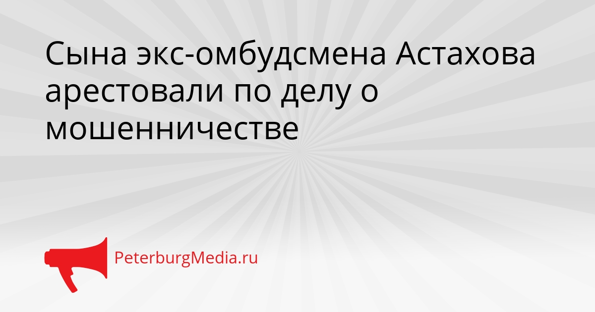 Сына экс-омбудсмена Астахова арестовали по делу о мошенничестве Сгенерировано
