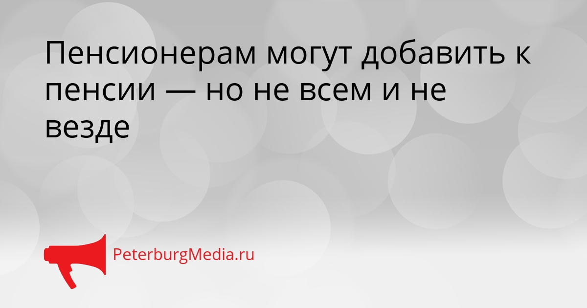 Пенсионерам могут добавить к пенсии — но не всем и не везде Сгенерировано