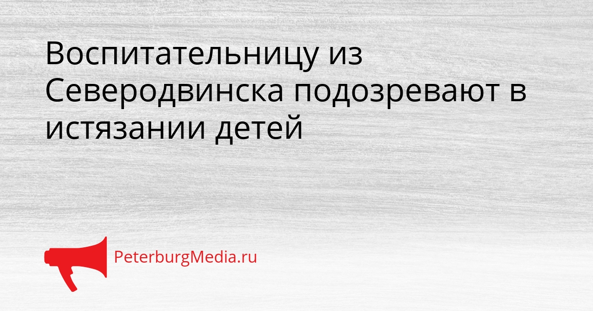 Воспитательницу из Северодвинска подозревают в истязании детей Сгенерировано