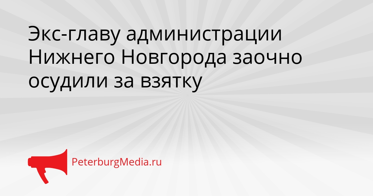Экс-главу администрации Нижнего Новгорода заочно осудили за взятку Сгенерировано