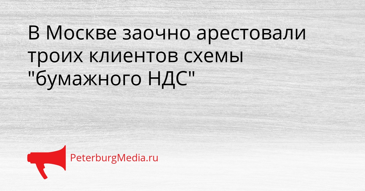 В Москве заочно арестовали троих клиентов схемы &quotбумажного НДС&quot Сгенерировано