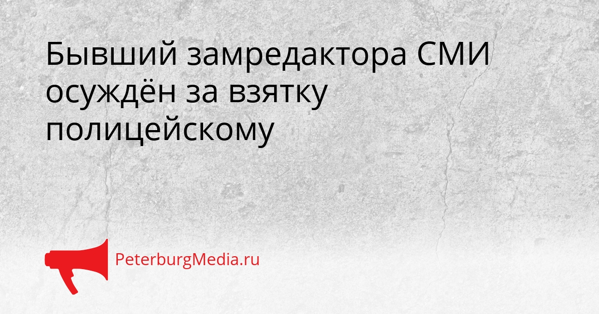 Бывший замредактора СМИ осуждён за взятку полицейскому Сгенерировано