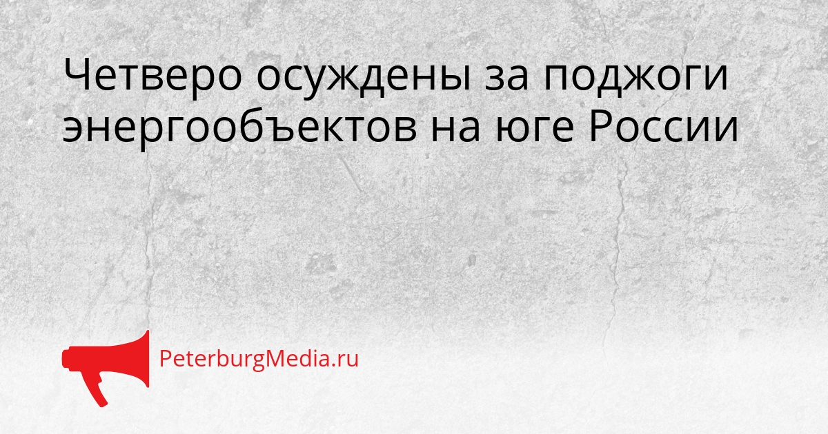 Четверо осуждены за поджоги энергообъектов на юге России Сгенерировано