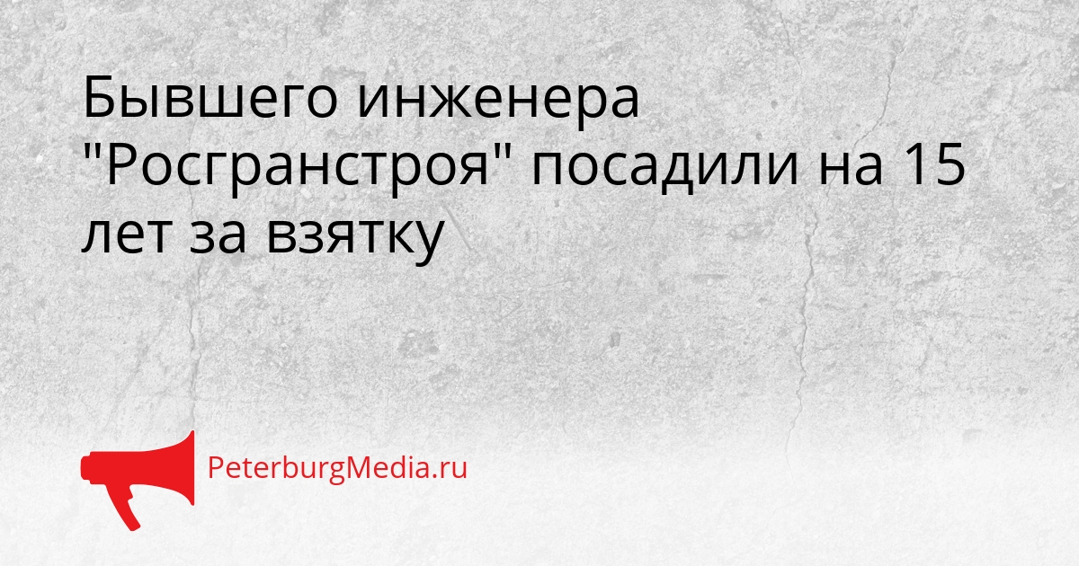 Бывшего инженера &quotРосгранстроя&quot посадили на 15 лет за взятку Сгенерировано