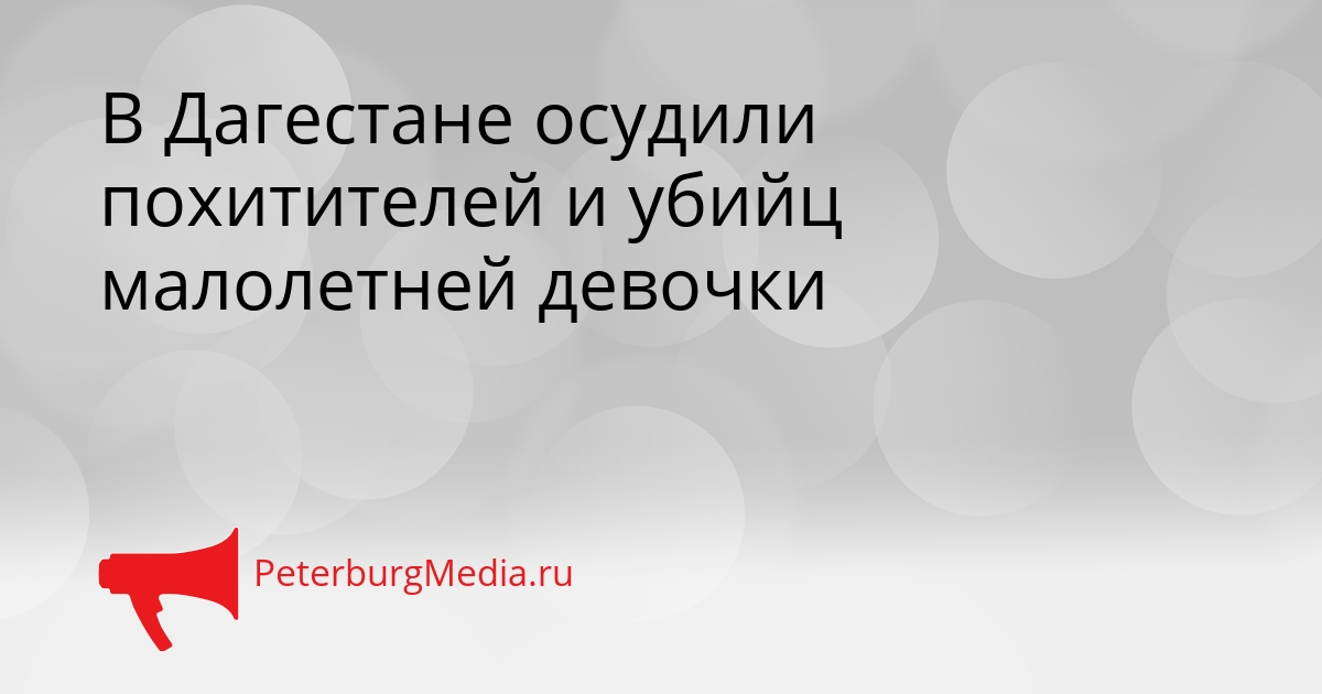 В Дагестане осудили похитителей и убийц малолетней девочки Сгенерировано