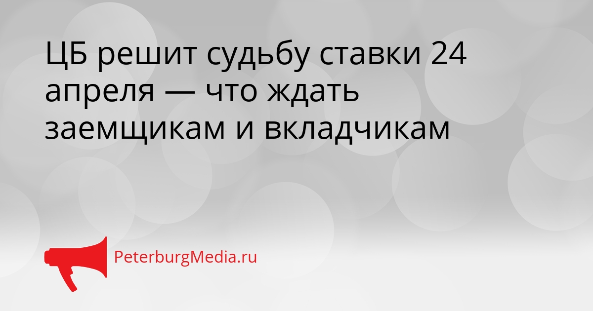 ЦБ решит судьбу ставки 24 апреля — что ждать заемщикам и вкладчикам Сгенерировано