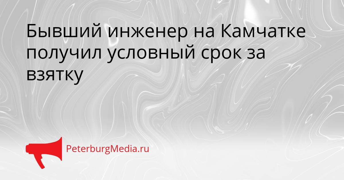 Бывший инженер на Камчатке получил условный срок за взятку Сгенерировано