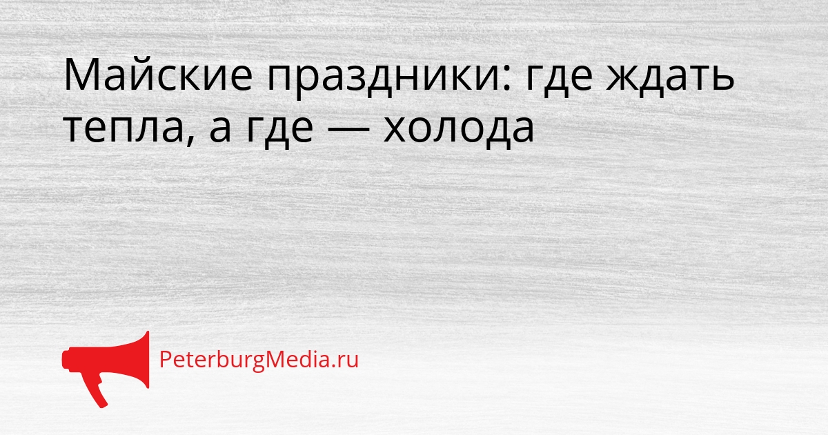 Майские праздники: где ждать тепла, а где — холода Сгенерировано