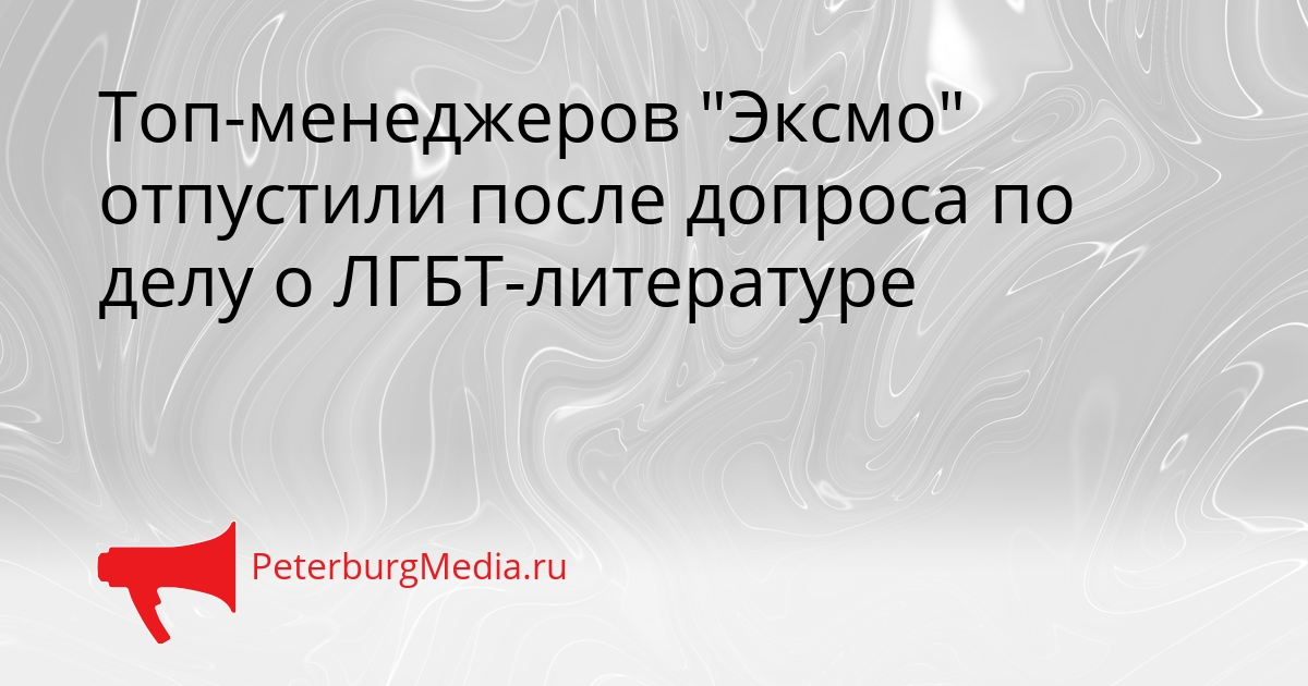 Топ-менеджеров &quotЭксмо&quot отпустили после допроса по делу о ЛГБТ-литературе Сгенерировано