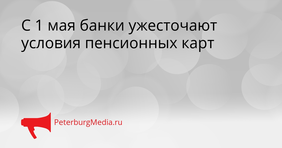 С 1 мая банки ужесточают условия пенсионных карт Сгенерировано