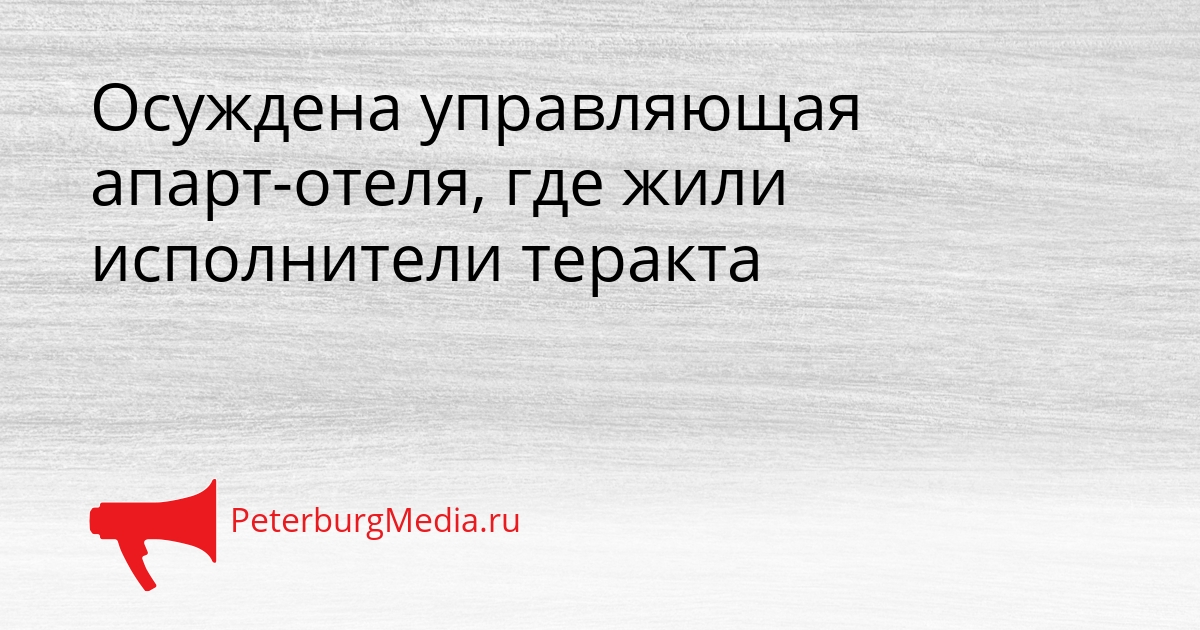 Осуждена управляющая апарт-отеля, где жили исполнители теракта Сгенерировано