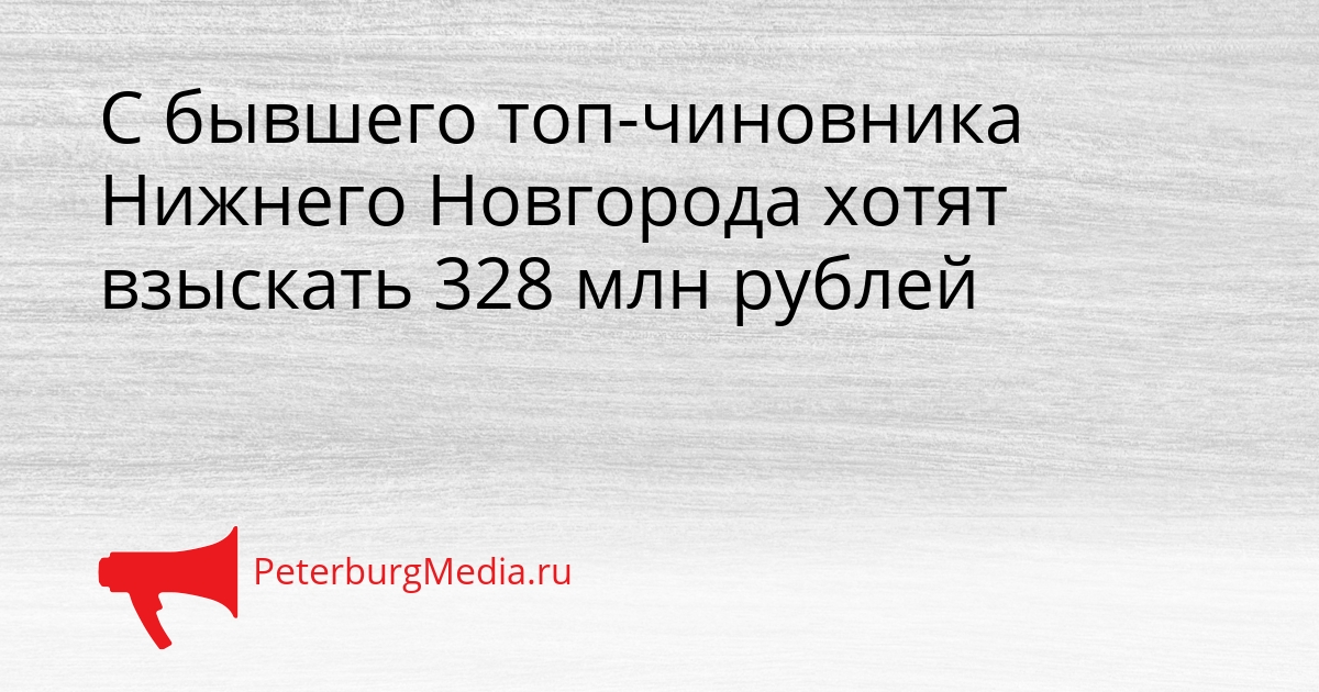 С бывшего топ-чиновника Нижнего Новгорода хотят взыскать 328 млн рублей Сгенерировано