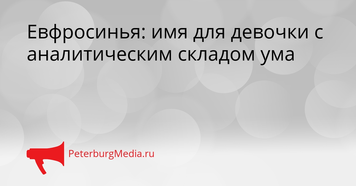 Евфросинья: имя для девочки с аналитическим складом ума Сгенерировано