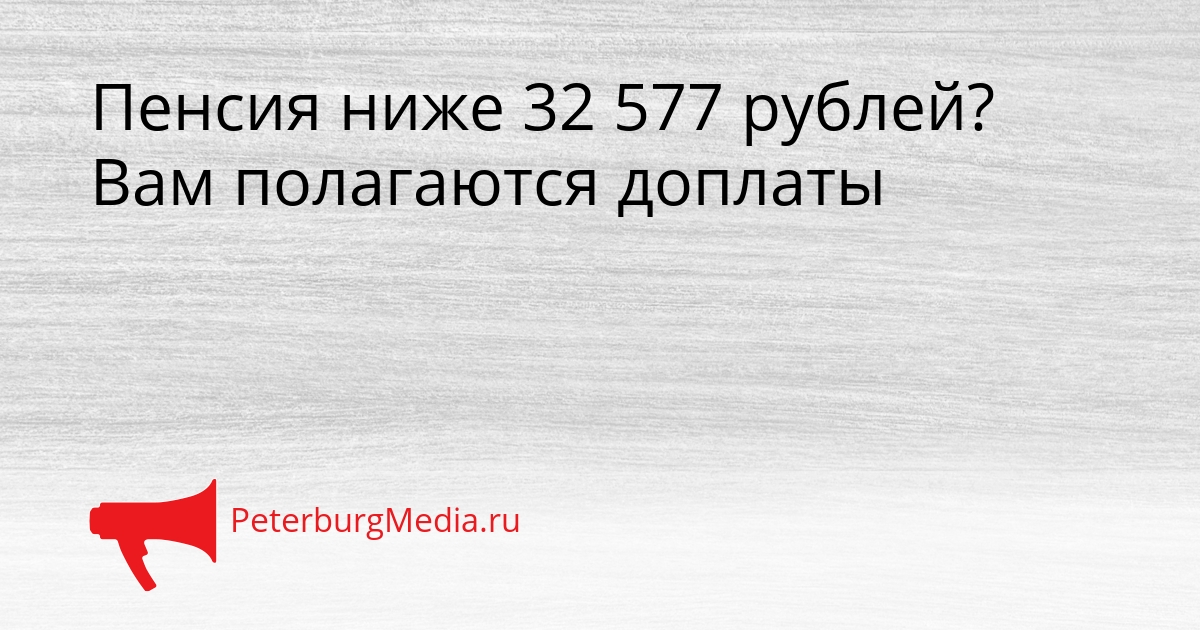 Пенсия ниже 32 577 рублей? Вам полагаются доплаты Сгенерировано
