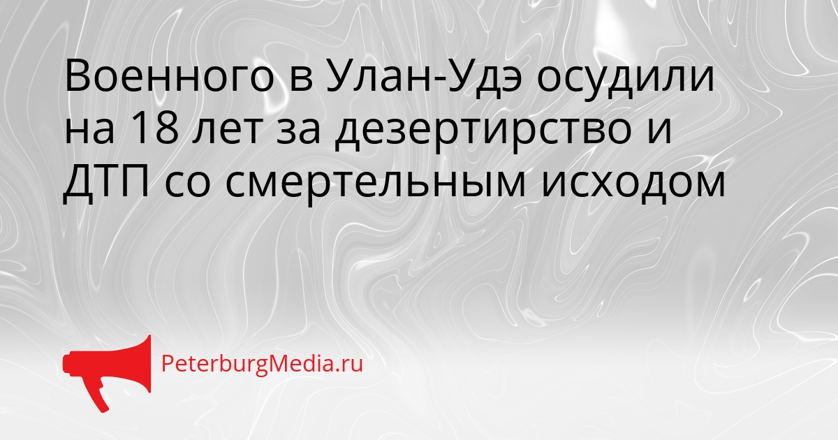 Военного в Улан-Удэ осудили на 18 лет за дезертирство и ДТП со смертельным исходом Сгенерировано