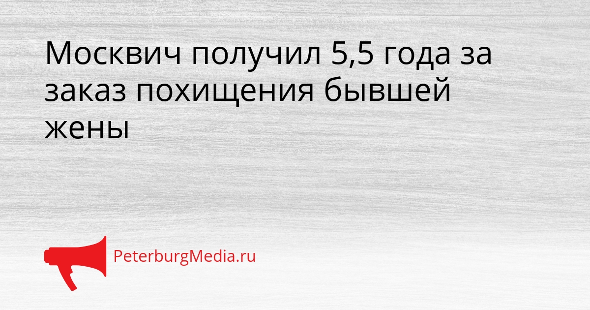 Москвич получил 5,5 года за заказ похищения бывшей жены Сгенерировано