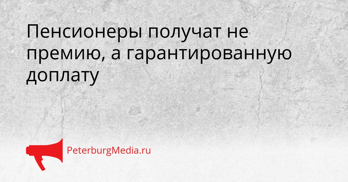 Пенсионеры получат не премию, а гарантированную доплату Сгенерировано
