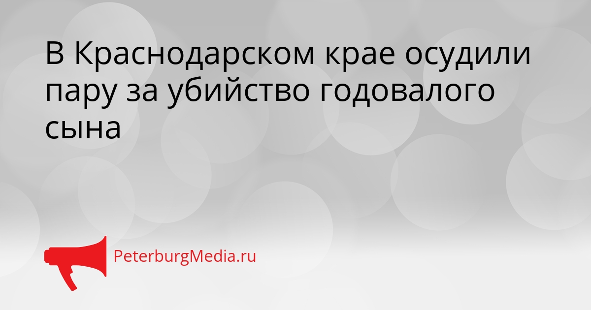 В Краснодарском крае осудили пару за убийство годовалого сына Сгенерировано