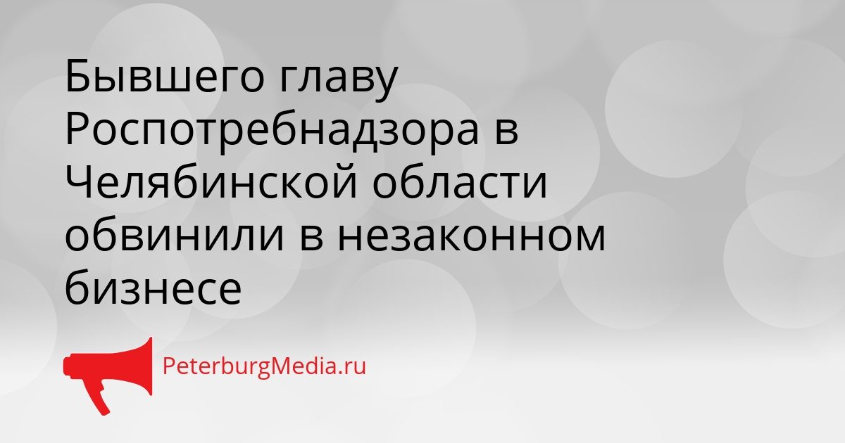 Бывшего главу Роспотребнадзора в Челябинской области обвинили в незаконном бизнесе Сгенерировано