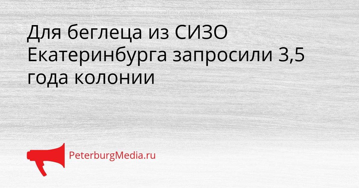 Для беглеца из СИЗО Екатеринбурга запросили 3,5 года колонии Сгенерировано