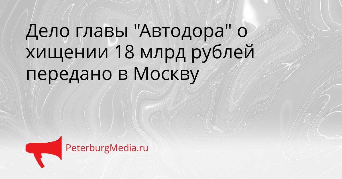 Дело главы &quotАвтодора&quot о хищении 18 млрд рублей передано в Москву Сгенерировано