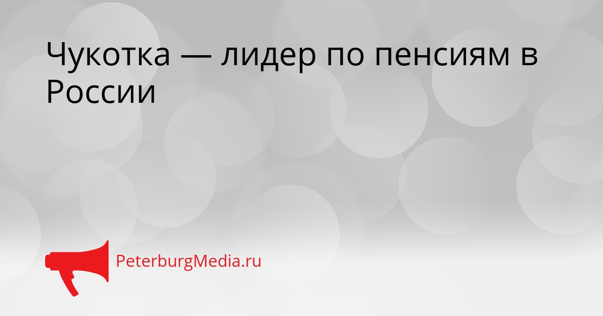 Чукотка — лидер по пенсиям в России Сгенерировано