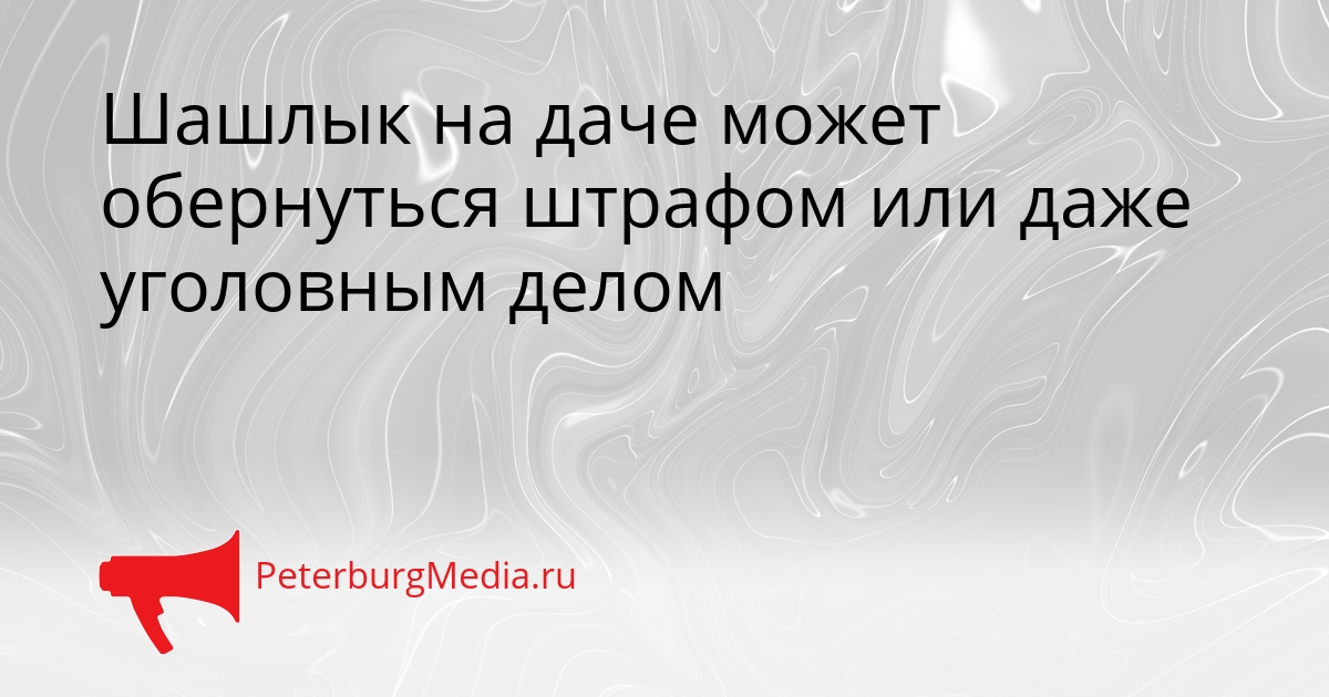 Шашлык на даче может обернуться штрафом или даже уголовным делом Сгенерировано