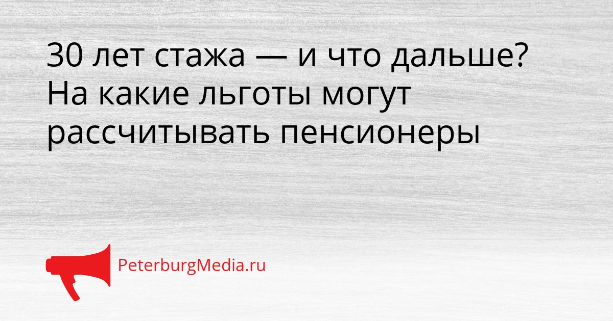 30 лет стажа — и что дальше? На какие льготы могут рассчитывать пенсионеры Сгенерировано