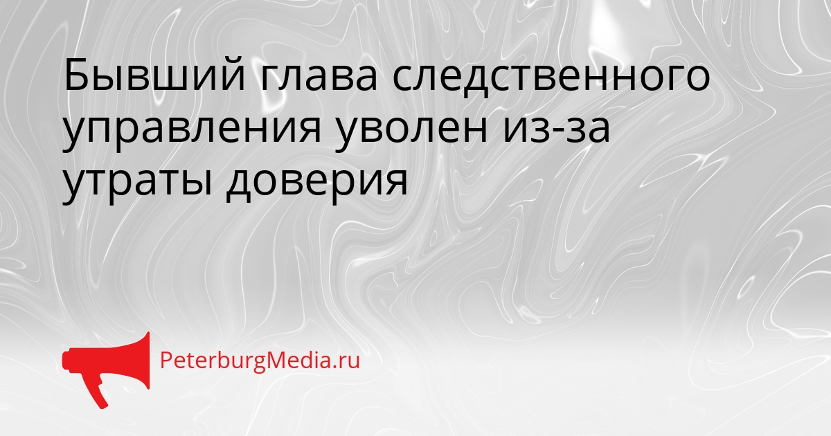 Бывший глава следственного управления уволен из-за утраты доверия Сгенерировано