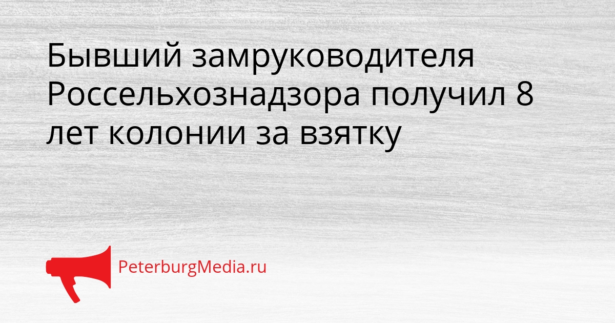 Бывший замруководителя Россельхознадзора получил 8 лет колонии за взятку Сгенерировано