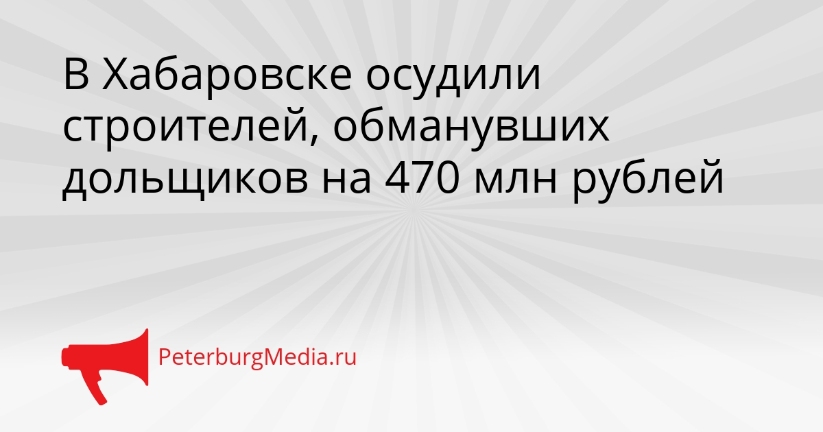 В Хабаровске осудили строителей, обманувших дольщиков на 470 млн рублей Сгенерировано
