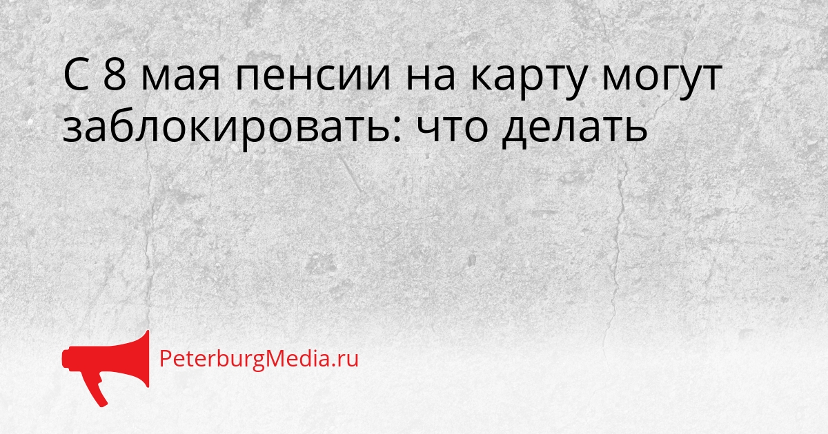 С 8 мая пенсии на карту могут заблокировать: что делать Сгенерировано