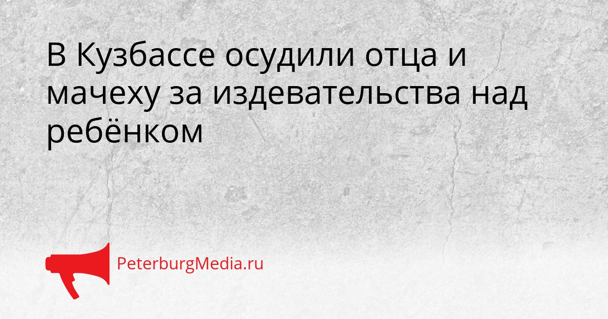 В Кузбассе осудили отца и мачеху за издевательства над ребёнком Сгенерировано