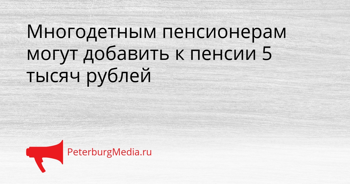 Многодетным пенсионерам могут добавить к пенсии 5 тысяч рублей Сгенерировано